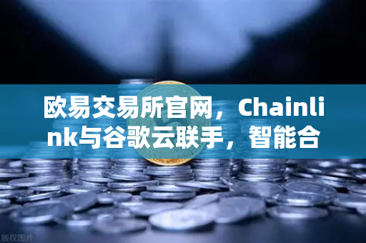 欧易交易所官网，Chainlink与谷歌云联手，智能合约天气数据应用全面解析