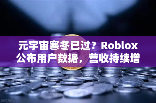 元宇宙寒冬已过？Roblox公布用户数据，营收持续增长，市场释放回暖信号