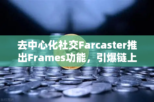 去中心化社交Farcaster推出Frames功能，引爆链上互动新时代-第1张图片-欧易交易所