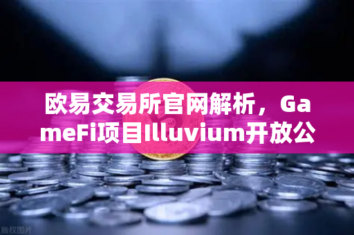 欧易交易所官网解析，GameFi项目Illuvium开放公测，高品质画面引玩家狂欢
