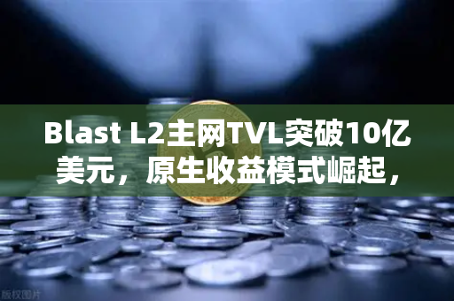Blast L2主网TVL突破10亿美元，原生收益模式崛起，如何通过欧易交易所捕获机遇？