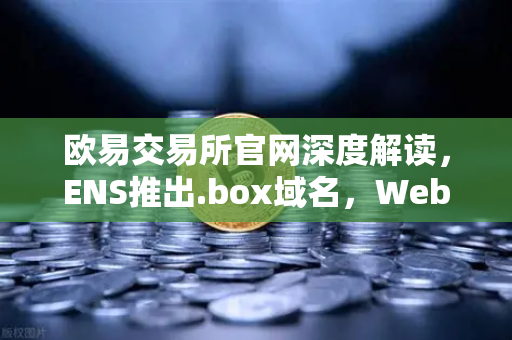 欧易交易所官网深度解读，ENS推出.box域名，Web3身份体系迎来全新升级