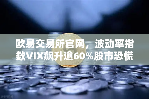 欧易交易所官网，波动率指数VIX飙升逾60%股市恐慌情绪蔓延至币圈
