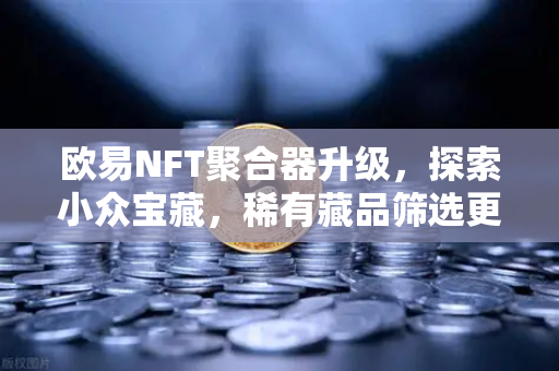 欧易NFT聚合器升级，探索小众宝藏，稀有藏品筛选更高效-第1张图片-欧易交易所