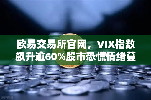 欧易交易所官网，VIX指数飙升逾60%股市恐慌情绪蔓延至币圈，投资者该如何应对？