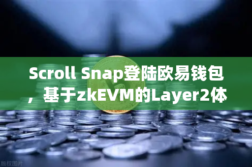 Scroll Snap登陆欧易钱包，基于zkEVM的Layer2体验升级