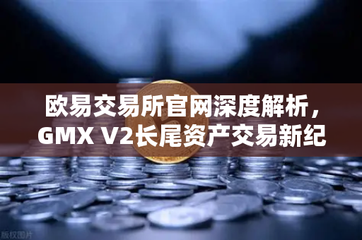欧易交易所官网深度解析,GMX V2长尾资产交易新纪元,衍生品DEX赛道迎新变量-第1张图片-欧易交易所 欧易交易所官网深度解析,GMX V2长尾资产交易新纪元,衍生品DEX赛道迎新变量-第1张图片-欧易交易所