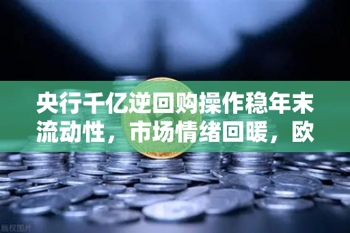央行千亿逆回购操作稳年末流动性,市场情绪回暖,欧易交易所下载用户如何把握机会?-第1张图片-欧易交易所 央行千亿逆回购操作稳年末流动性,市场情绪回暖,欧易交易所下载用户如何把握机会?-第1张图片-欧易交易所