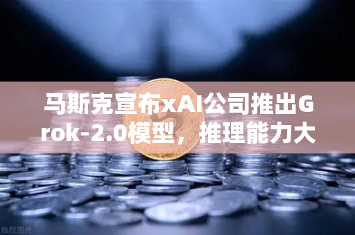 马斯克宣布xAI公司推出Grok-2.0模型,推理能力大幅提升,AI版图再扩张-第1张图片-欧易交易所 马斯克宣布xAI公司推出Grok-2.0模型,推理能力大幅提升,AI版图再扩张-第1张图片-欧易交易所