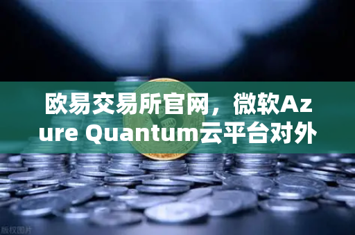 欧易交易所官网，微软Azure Quantum云平台对外开放，开启量子计算新纪元-第1张图片-欧易交易所