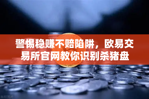警惕稳赚不赔陷阱,欧易交易所官网教你识别杀猪盘-第1张图片-欧易交易所 警惕稳赚不赔陷阱,欧易交易所官网教你识别杀猪盘-第1张图片-欧易交易所