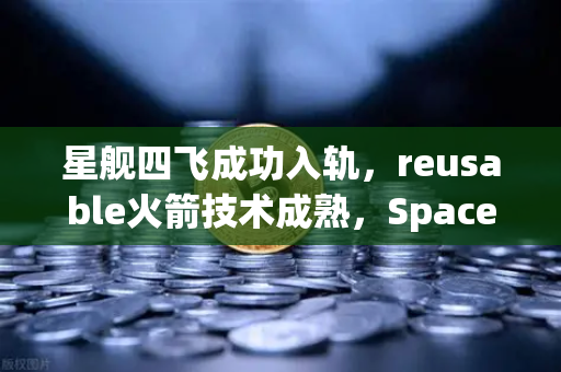 星舰四飞成功入轨,reusable火箭技术成熟,SpaceX开启太空运输新纪元-第1张图片-欧易交易所 星舰四飞成功入轨,reusable火箭技术成熟,SpaceX开启太空运输新纪元-第1张图片-欧易交易所