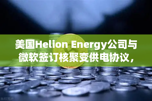美国Helion Energy公司与微软签订核聚变供电协议，能源革命即将到来？-第1张图片-欧易交易所
