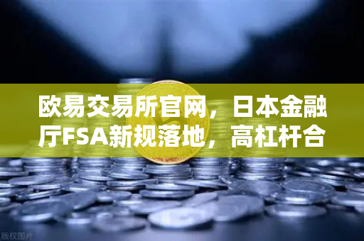 欧易交易所官网,日本金融厅FSA新规落地,高杠杆合约交易全面受限-第1张图片-欧易交易所 欧易交易所官网,日本金融厅FSA新规落地,高杠杆合约交易全面受限-第1张图片-欧易交易所