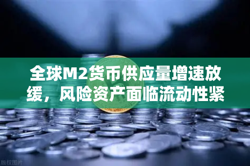 全球M2货币供应量增速放缓，风险资产面临流动性紧缩，欧易交易所用户该如何布局？-第1张图片-欧易交易所
