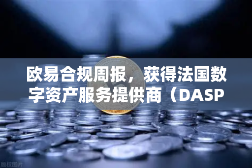 欧易合规周报，获得法国数字资产服务提供商（DASP）注册批准，全球合规再上新台阶-第1张图片-欧易交易所