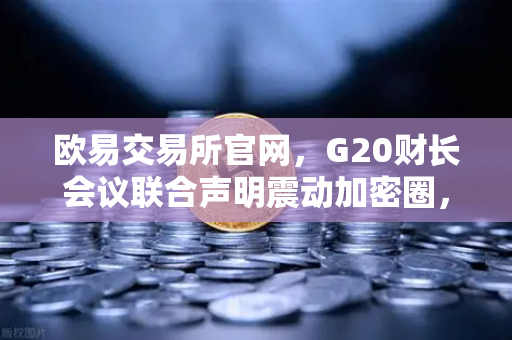 欧易交易所官网，G20财长会议联合声明震动加密圈，稳定币监管成全球焦点