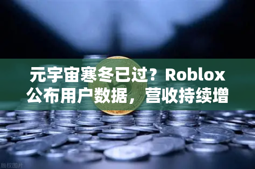 元宇宙寒冬已过？Roblox公布用户数据，营收持续增长，行业拐点已至？