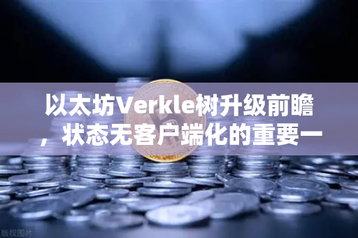 以太坊Verkle树升级前瞻，状态无客户端化的重要一步，欧易交易所官网深度解析