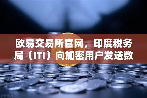 欧易交易所官网，印度税务局（ITI）向加密用户发送数万封欠税通知函，市场震动