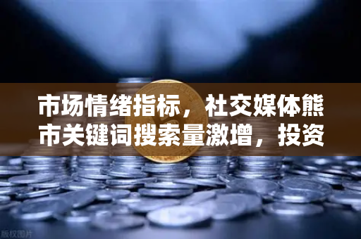 市场情绪指标，社交媒体熊市关键词搜索量激增，投资者该如何应对？