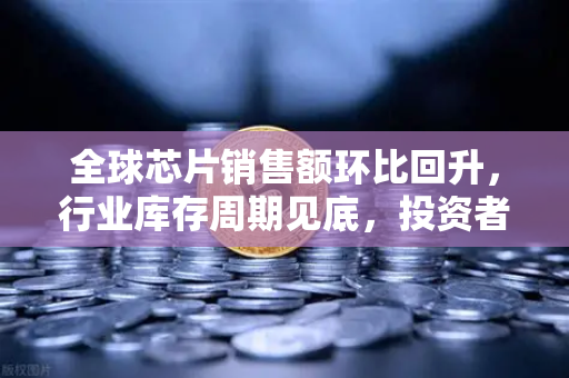 全球芯片销售额环比回升，行业库存周期见底，投资者如何把握新机遇？