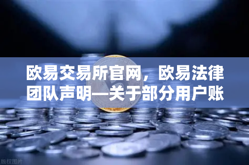欧易交易所官网，欧易法律团队声明—关于部分用户账户被冻结的调查说明