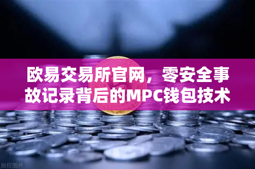 欧易交易所官网，零安全事故记录背后的MPC钱包技术架构深度解析