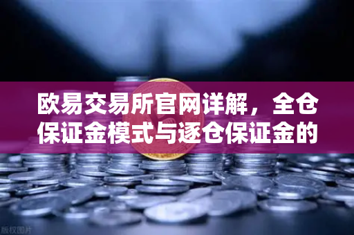 欧易交易所官网详解，全仓保证金模式与逐仓保证金的强平区别-第1张图片-欧易交易所