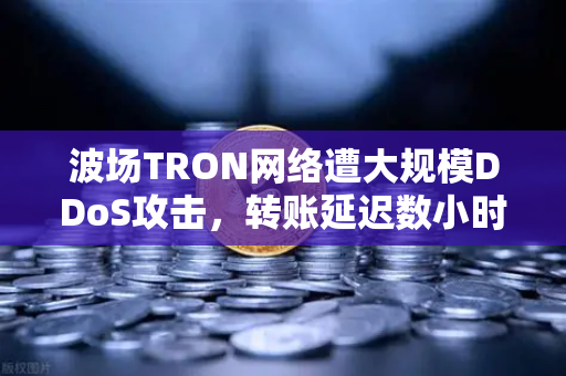 波场TRON网络遭大规模DDoS攻击，转账延迟数小时，用户该如何应对？