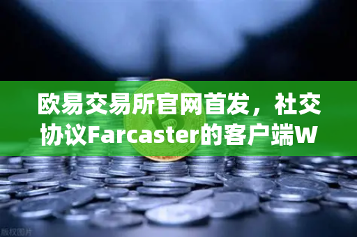 欧易交易所官网首发，社交协议Farcaster的客户端Warpcast独家上线，Web3社交革命来了？-第1张图片-欧易交易所