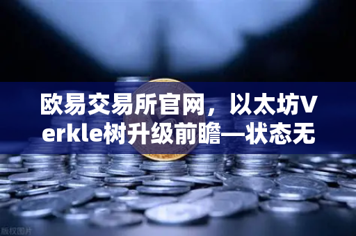 欧易交易所官网，以太坊Verkle树升级前瞻—状态无客户端化的重要一步