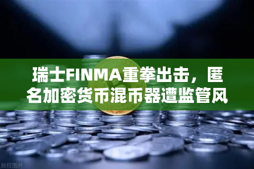 瑞士FINMA重拳出击，匿名加密货币混币器遭监管风暴，欧易交易所用户如何自保？