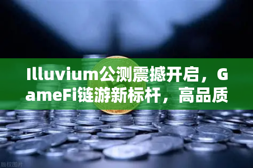 Illuvium公测震撼开启，GameFi链游新标杆，高品质画面引全球玩家疯狂涌入