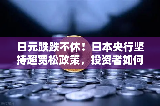 日元跌跌不休！日本央行坚持超宽松政策，投资者如何应对？