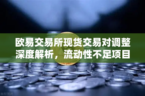 欧易交易所现货交易对调整深度解析，流动性不足项目将面临下架