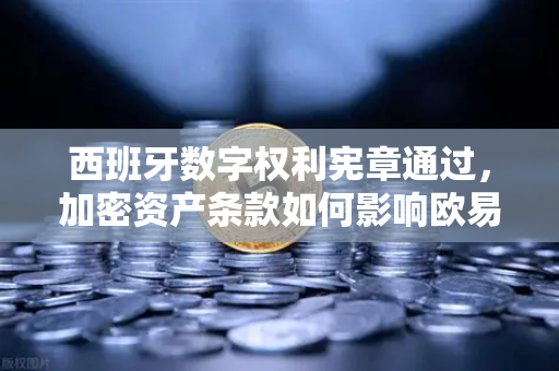 西班牙数字权利宪章通过，加密资产条款如何影响欧易交易所用户？