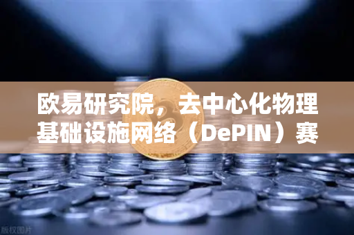 欧易研究院，去中心化物理基础设施网络（DePIN）赛道深度报告-第1张图片-欧易交易所