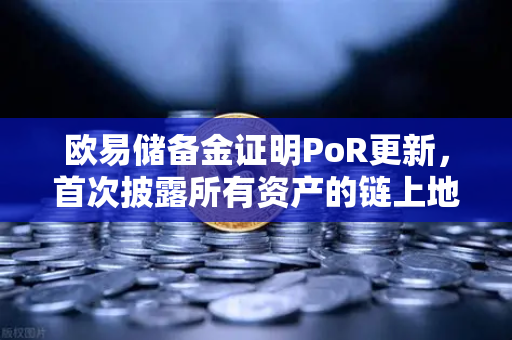 欧易储备金证明PoR更新，首次披露所有资产的链上地址，透明化再升级！