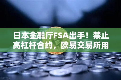 日本金融厅FSA出手！禁止高杠杆合约，欧易交易所用户如何应对？