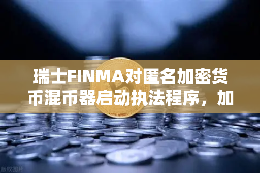 瑞士FINMA对匿名加密货币混币器启动执法程序，加密隐私与监管的博弈