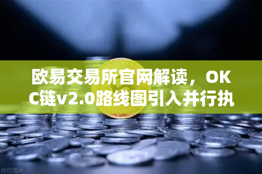 欧易交易所官网解读，OKC链v2.0路线图引入并行执行，网络吞吐量迎来质的飞跃
