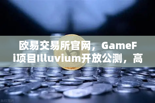 欧易交易所官网，GameFi项目Illuvium开放公测，高品质画面引玩家关注，链游新时代来临？