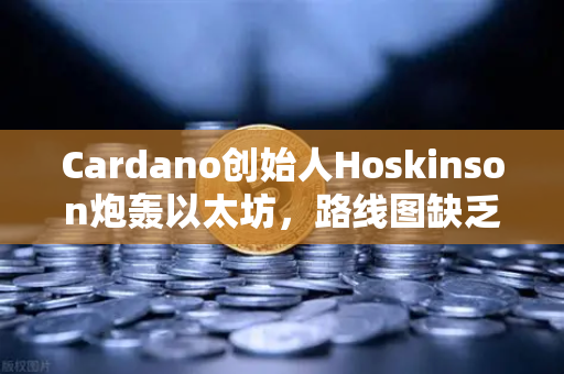 Cardano创始人Hoskinson炮轰以太坊，路线图缺乏创新，区块链未来何在？