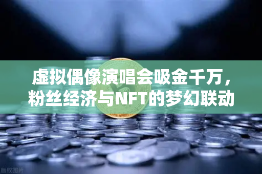 虚拟偶像演唱会吸金千万，粉丝经济与NFT的梦幻联动，背后的财富密码你看懂了吗？