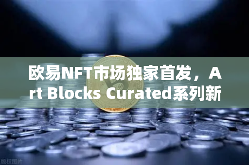 欧易NFT市场独家首发，Art Blocks Curated系列新艺术家作品，数字艺术收藏新纪元