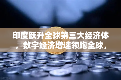 印度跃升全球第三大经济体，数字经济增速领跑全球，欧易交易所官网深度解析