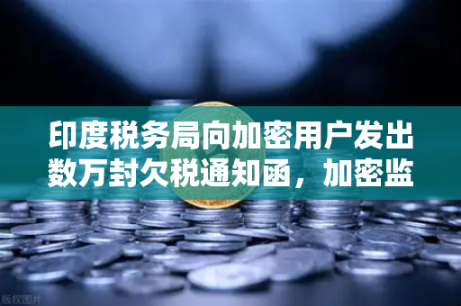印度税务局向加密用户发出数万封欠税通知函，加密监管风暴来袭