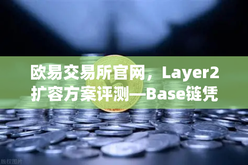 欧易交易所官网，Layer2扩容方案评测—Base链凭借Coinbase背景快速崛起-第1张图片-欧易交易所