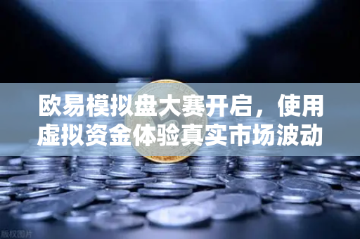 欧易模拟盘大赛开启，使用虚拟资金体验真实市场波动，新手也能轻松入门